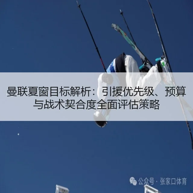 曼联夏窗目标解析：引援优先级、预算与战术契合度全面评估策略